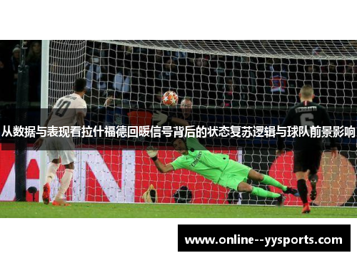 从数据与表现看拉什福德回暖信号背后的状态复苏逻辑与球队前景影响