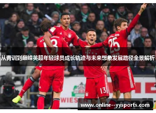 从青训到巅峰英超年轻球员成长轨迹与未来想象发展路径全景解析 从青训到巅峰英超年轻球员成长轨迹与未来想象发展路径全景解析