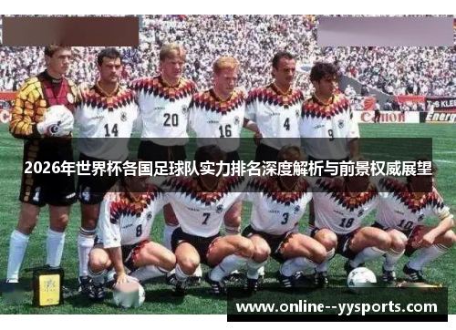 2026年世界杯各国足球队实力排名深度解析与前景权威展望 2026年世界杯各国足球队实力排名深度解析与前景权威展望