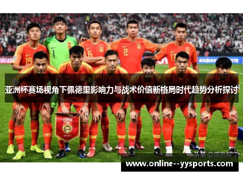 亚洲杯赛场视角下佩德里影响力与战术价值新格局时代趋势分析探讨 亚洲杯赛场视角下佩德里影响力与战术价值新格局时代趋势分析探讨