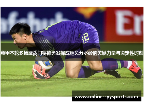 意甲本轮多场鏖战门将神勇发挥成胜负分水岭的关键力量与决定性时刻