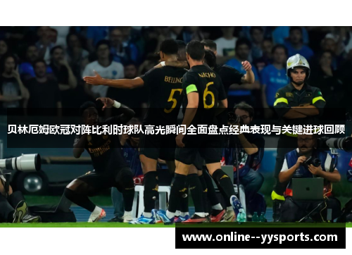 贝林厄姆欧冠对阵比利时球队高光瞬间全面盘点经典表现与关键进球回顾 贝林厄姆欧冠对阵比利时球队高光瞬间全面盘点经典表现与关键进球回顾