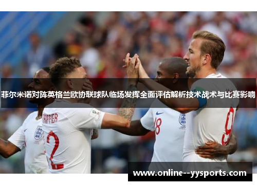 菲尔米诺对阵英格兰欧协联球队临场发挥全面评估解析技术战术与比赛影响 菲尔米诺对阵英格兰欧协联球队临场发挥全面评估解析技术战术与比赛影响