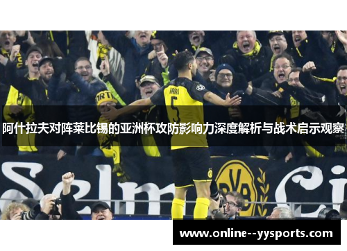 阿什拉夫对阵莱比锡的亚洲杯攻防影响力深度解析与战术启示观察