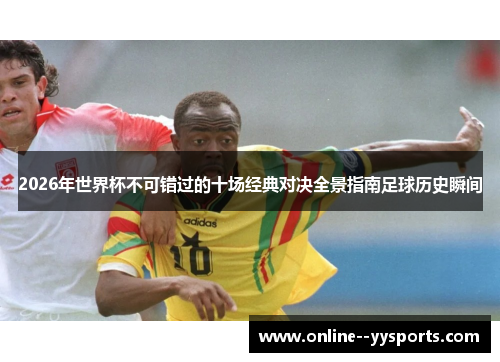 2026年世界杯不可错过的十场经典对决全景指南足球历史瞬间 2026年世界杯不可错过的十场经典对决全景指南足球历史瞬间