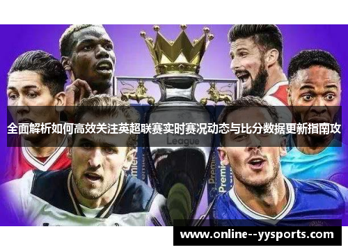 全面解析如何高效关注英超联赛实时赛况动态与比分数据更新指南攻