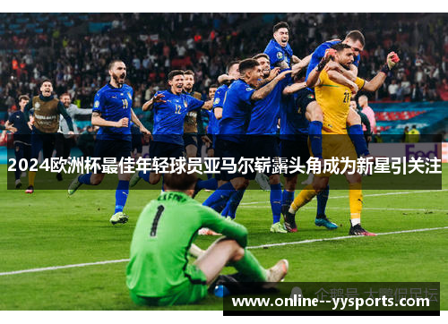 2024欧洲杯最佳年轻球员亚马尔崭露头角成为新星引关注