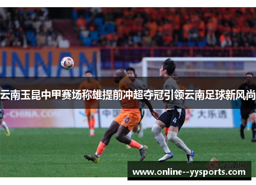 云南玉昆中甲赛场称雄提前冲超夺冠引领云南足球新风尚 云南玉昆中甲赛场称雄提前冲超夺冠引领云南足球新风尚