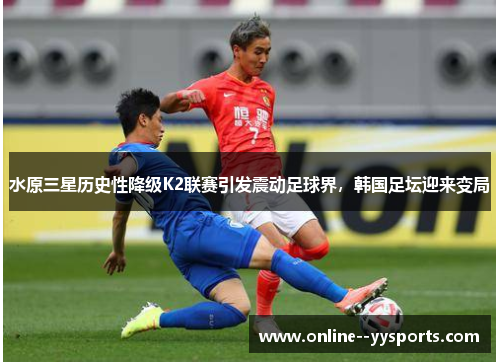 水原三星历史性降级K2联赛引发震动足球界,韩国足坛迎来变局 水原三星历史性降级K2联赛引发震动足球界,韩国足坛迎来变局