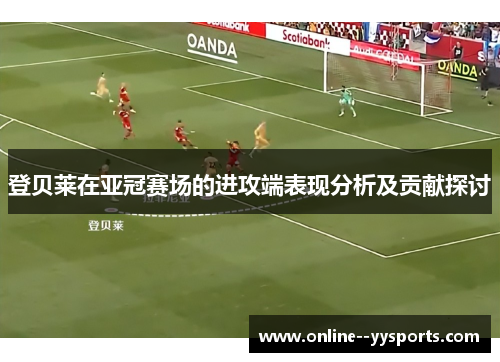 登贝莱在亚冠赛场的进攻端表现分析及贡献探讨