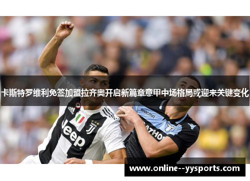 卡斯特罗维利免签加盟拉齐奥开启新篇章意甲中场格局或迎来关键变化