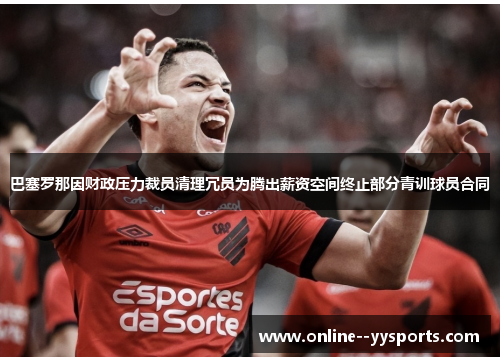 巴塞罗那因财政压力裁员清理冗员为腾出薪资空间终止部分青训球员合同