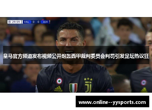 皇马官方频道发布视频公开炮轰西甲裁判委员会判罚引发足坛热议狂 皇马官方频道发布视频公开炮轰西甲裁判委员会判罚引发足坛热议狂