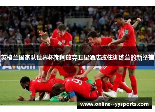 英格兰国家队世界杯期间放弃五星酒店改住训练营的新举措 英格兰国家队世界杯期间放弃五星酒店改住训练营的新举措