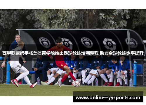 西甲联盟携手北美体育学院推出足球教练培训课程 助力全球教练水平提升 西甲联盟携手北美体育学院推出足球教练培训课程 助力全球教练水平提升
