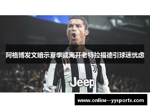 阿格博发文暗示夏季或离开老特拉福德引球迷忧虑 阿格博发文暗示夏季或离开老特拉福德引球迷忧虑