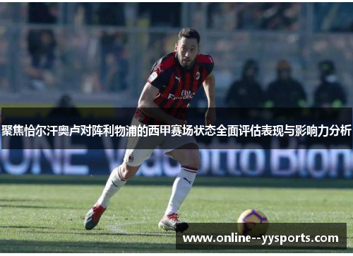 聚焦恰尔汗奥卢对阵利物浦的西甲赛场状态全面评估表现与影响力分析 聚焦恰尔汗奥卢对阵利物浦的西甲赛场状态全面评估表现与影响力分析
