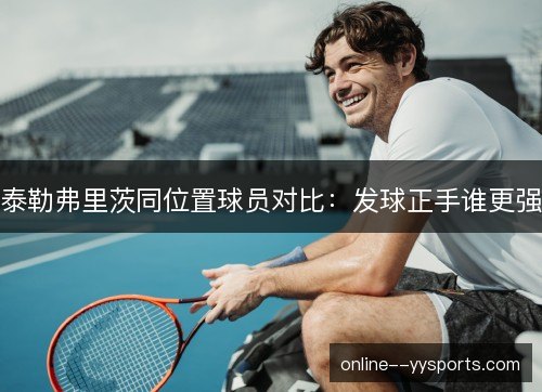 泰勒弗里茨同位置球员对比:发球正手谁更强 泰勒弗里茨同位置球员对比:发球正手谁更强