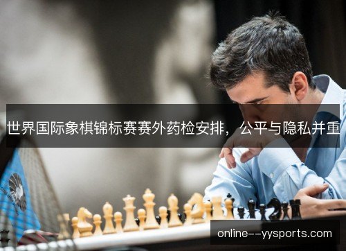世界国际象棋锦标赛赛外药检安排，公平与隐私并重