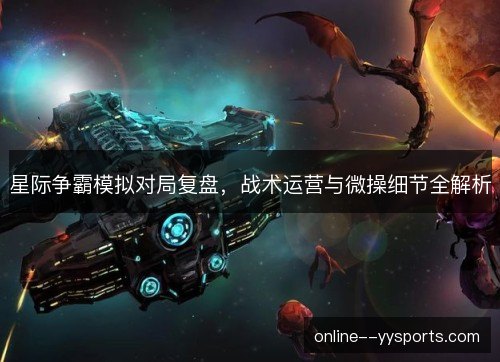 星际争霸模拟对局复盘,战术运营与微操细节全解析 星际争霸模拟对局复盘,战术运营与微操细节全解析